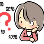 「想像」と「空想」と「妄想」と「幻想」の違いと意味、及びそれぞれの使い方～英語や中国語、韓国語での表現方法は？